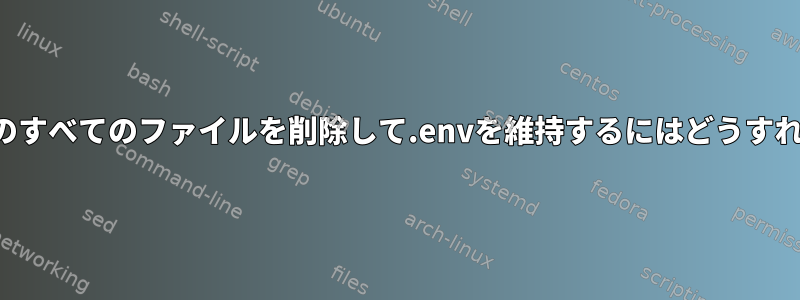 ディレクトリ内のすべてのファイルを削除して.envを維持するにはどうすればよいですか？