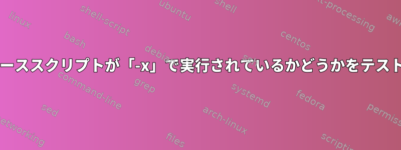 Bash：ソーススクリプトが「-x」で実行されているかどうかをテストします。