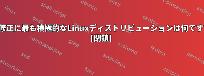 バグ修正に最も積極的なLinuxディストリビューションは何ですか？ [閉鎖]