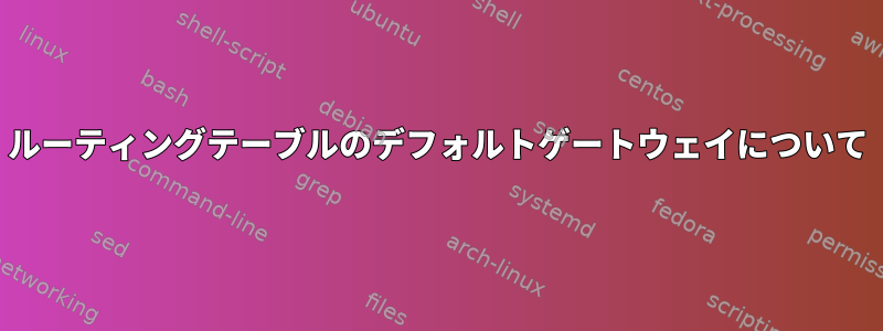 ルーティングテーブルのデフォルトゲートウェイについて