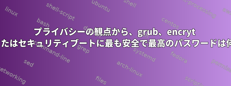 プライバシーの観点から、grub、encryt /boot、またはセキュリティブートに最も安全で最高のパスワードは何ですか？