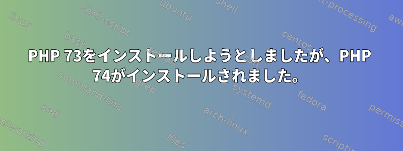 PHP 73をインストールしようとしましたが、PHP 74がインストールされました。