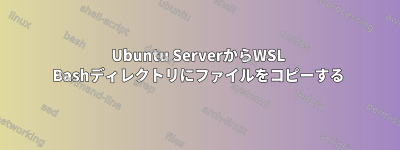 Ubuntu ServerからWSL Bashディレクトリにファイルをコピーする