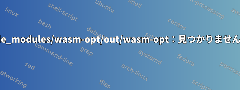 エラー：「/bin/sh：1：/usr/local/lib/node_modules/wasm-opt/out/wasm-opt：見つかりません」が終了ステータス0として返されました！