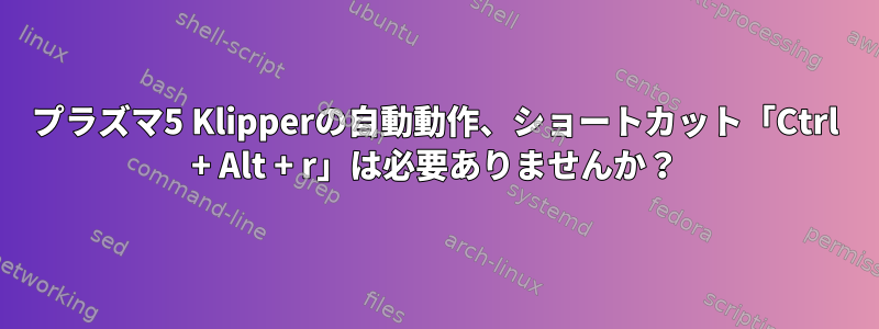 プラズマ5 Klipperの自動動作、ショートカット「Ctrl + Alt + r」は必要ありませんか？