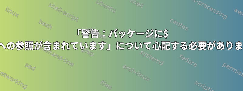 「警告：パッケージに$ srcdirへの参照が含まれています」について心配する必要がありますか？