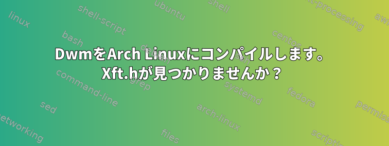 DwmをArch Linuxにコンパイルします。 Xft.hが見つかりませんか？