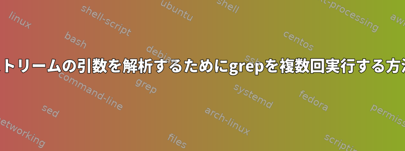 入力ストリームの引数を解析するためにgrepを複数回実行する方法は？