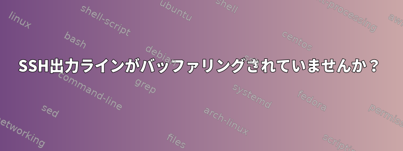 SSH出力ラインがバッファリングされていませんか？