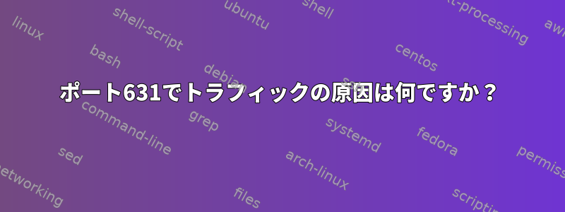 ポート631でトラフィックの原因は何ですか？