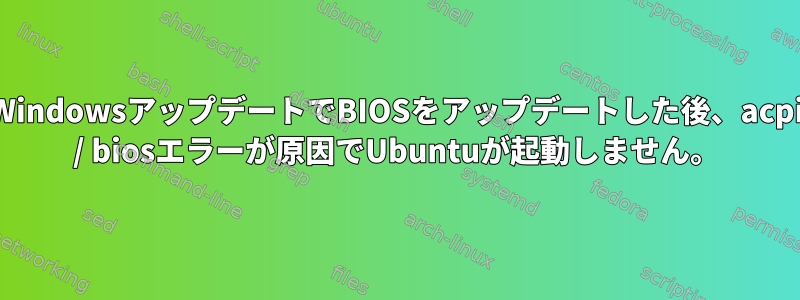 WindowsアップデートでBIOSをアップデートした後、acpi / biosエラーが原因でUbuntuが起動しません。