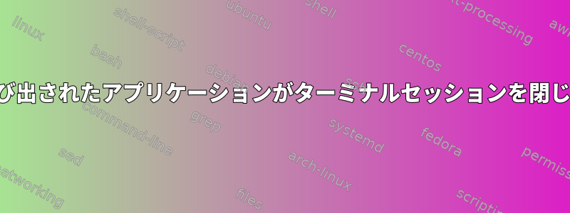 終了時に呼び出されたアプリケーションがターミナルセッションを閉じています。