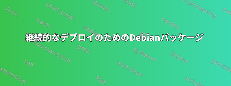 継続的なデプロイのためのDebianパッケージ