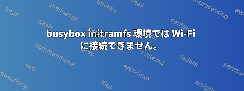 busybox initramfs 環境では Wi-Fi に接続できません。