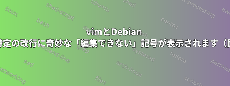 vimとDebian 10の特定の改行に奇妙な「編集できない」記号が表示されます（図）。