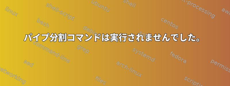 パイプ分割コマンドは実行されませんでした。