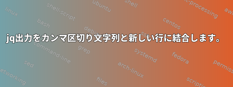 jq出力をカンマ区切り文字列と新しい行に結合します。