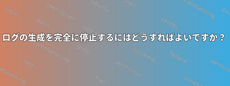 ログの生成を完全に停止するにはどうすればよいですか？