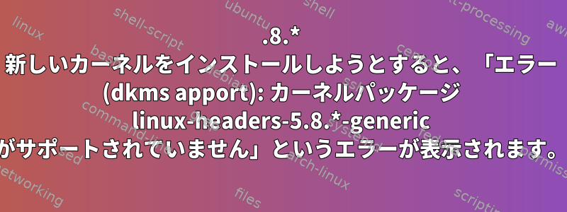 5.8.* 新しいカーネルをインストールしようとすると、「エラー (dkms apport): カーネルパッケージ linux-headers-5.8.*-generic がサポートされていません」というエラーが表示されます。