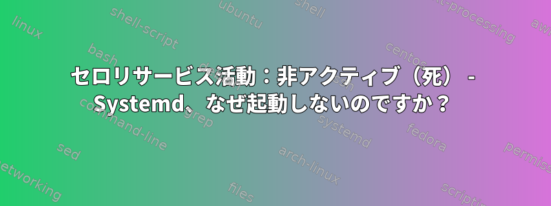 セロリサービス活動：非アクティブ（死） - Systemd、なぜ起動しないのですか？