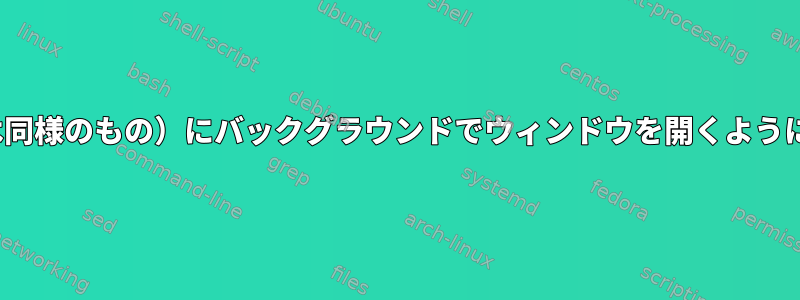 xdg-open（または同様のもの）にバックグラウンドでウィンドウを開くように指示できますか？