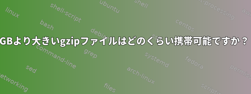 4GBより大きいgzipファイルはどのくらい携帯可能ですか？