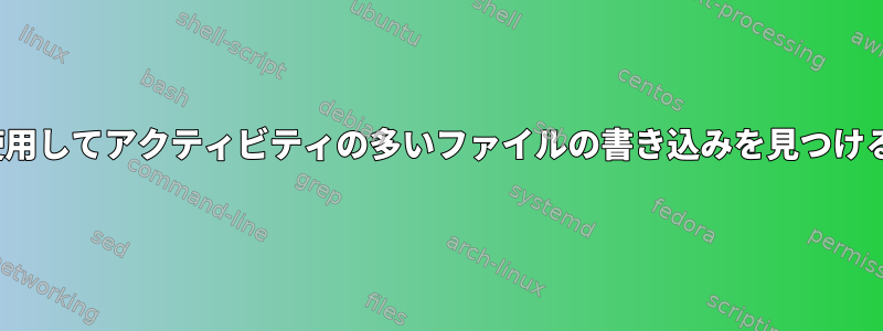 lsofを使用してアクティビティの多いファイルの書き込みを見つけるには？