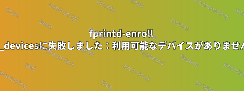 fprintd-enroll list_devicesに失敗しました：利用可能なデバイスがありません。