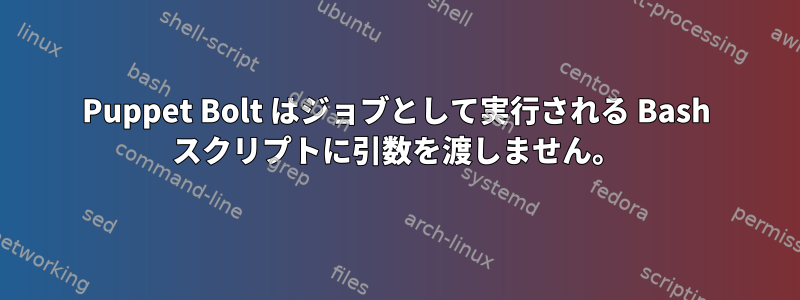 Puppet Bolt はジョブとして実行される Bash スクリプトに引数を渡しません。