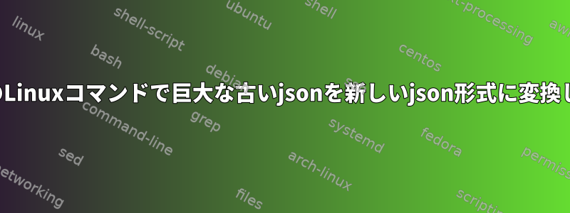 いくつかのLinuxコマンドで巨大な古いjsonを新しいjson形式に変換しますか？