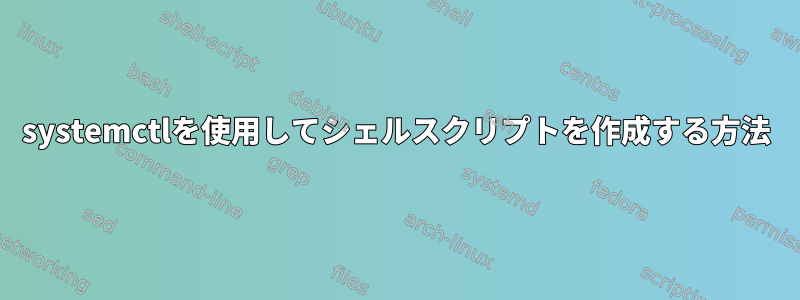 systemctlを使用してシェルスクリプトを作成する方法