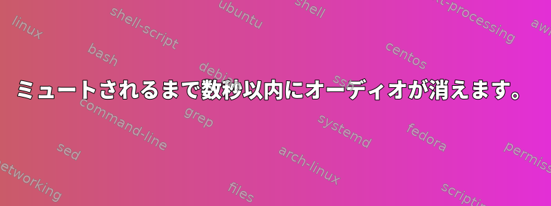 ミュートされるまで数秒以内にオーディオが消えます。