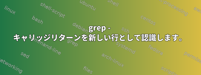 grep - キャリッジリターンを新しい行として認識します。