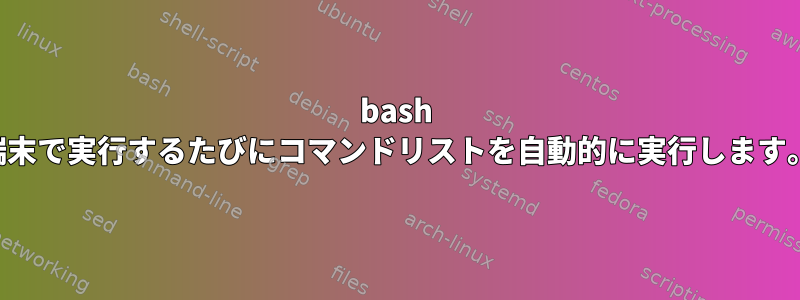 bash 端末で実行するたびにコマンドリストを自動的に実行します。