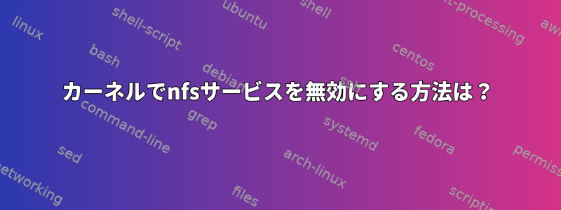 カーネルでnfsサービスを無効にする方法は？