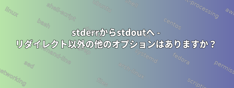 stderrからstdoutへ - リダイレクト以外の他のオプションはありますか？