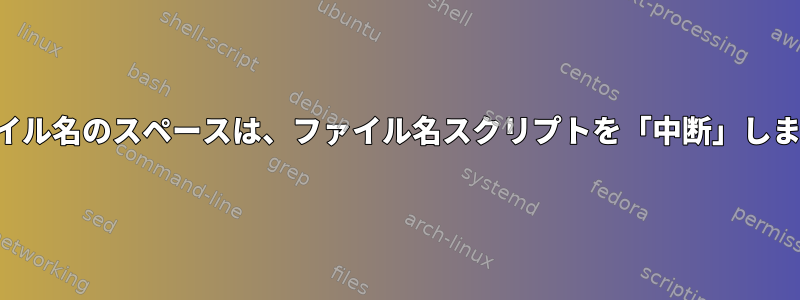 ファイル名のスペースは、ファイル名スクリプトを「中断」します。