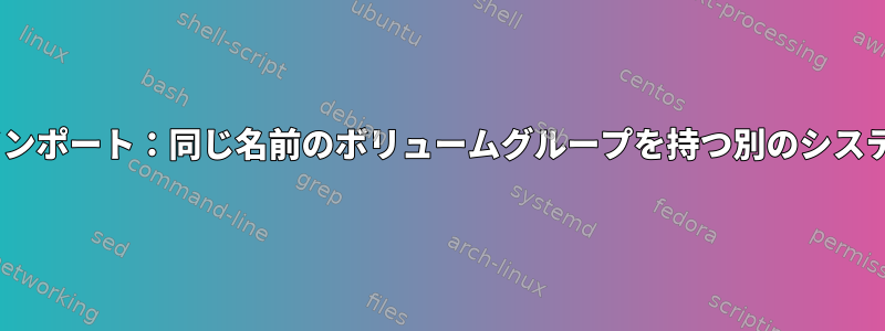 LVMのエクスポートとインポート：同じ名前のボリュームグループを持つ別のシステムにVGを移動する方法