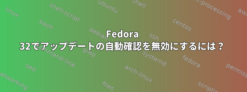 Fedora 32でアップデートの自動確認を無効にするには？