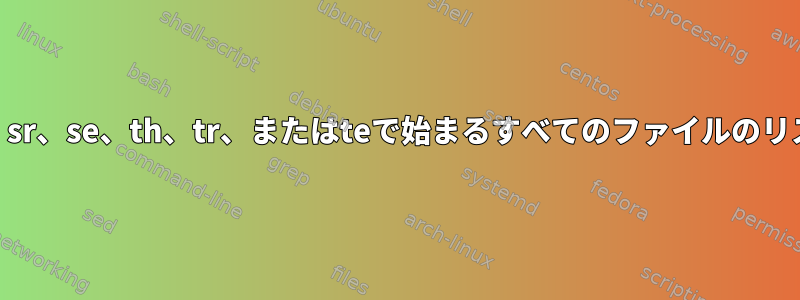 sh、sr、se、th、tr、またはteで始まるすべてのファイルのリスト