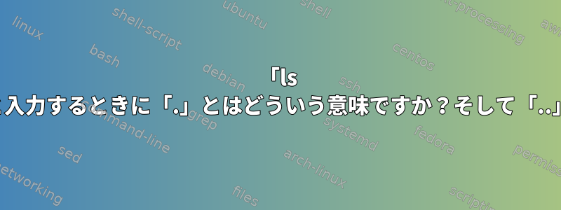 「ls -a」と入力するときに「.」とはどういう意味ですか？そして「..」か。