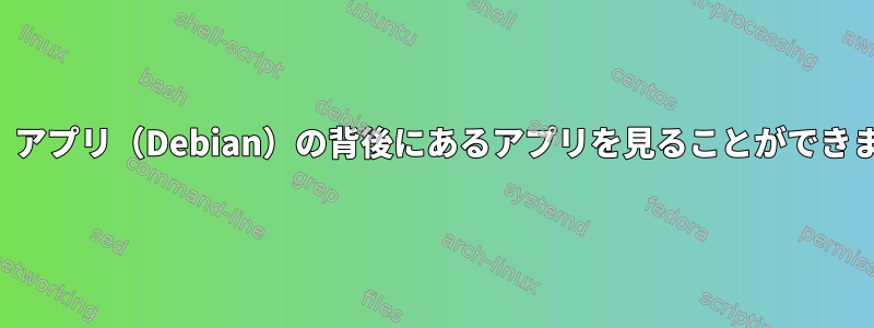 現在、アプリ（Debian）の背後にあるアプリを見ることができます。