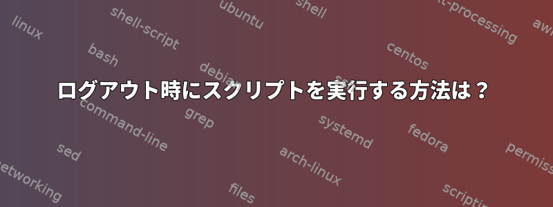 ログアウト時にスクリプトを実行する方法は？