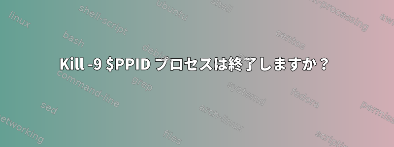 Kill -9 $PPID プロセスは終了しますか？