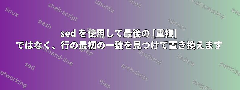 sed を使用して最後の [重複] ではなく、行の最初の一致を見つけて置き換えます