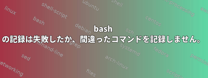 bash の記録は失敗したか、間違ったコマンドを記録しません。