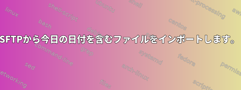 SFTPから今日の日付を含むファイルをインポートします。