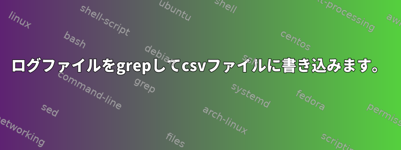 ログファイルをgrepしてcsvファイルに書き込みます。