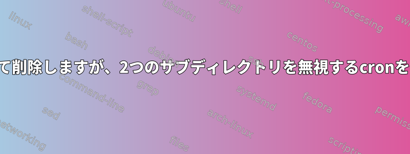 90日後のディレクトリを見つけて削除しますが、2つのサブディレクトリを無視するcronをどのように作成できますか？