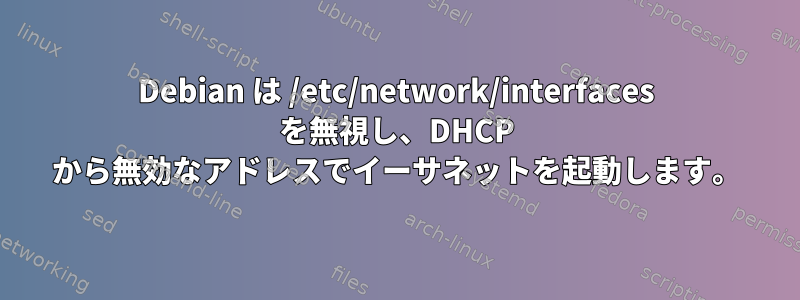 Debian は /etc/network/interfaces を無視し、DHCP から無効なアドレスでイーサネットを起動します。